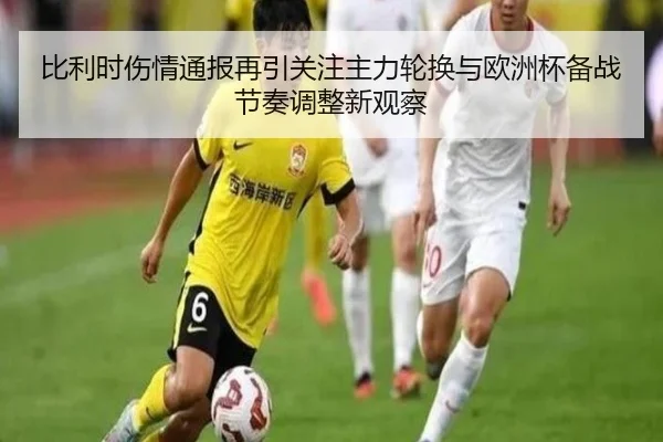 比利时伤情通报再引关注主力轮换与欧洲杯备战节奏调整新观察